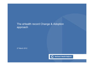 The eHealth record Change & Adoption
approach




27 March 2012
 