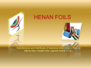          HENAN FOILS      manufactures and distributes of stamping foils including Special effects foils, metallic foils, pigment foils & pearls.  