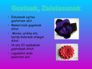 • Eskulanak egitea
gustatzen zait.
• Makarroiak gogokoak
ditut.
• Morea ,urdina eta
berde koloreak atsegin
ditut.
• 14 eta 23 zenbakiak
gustukoak ditut.
• Lagunekin ondo
pasatzen dut.
 