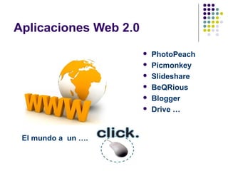 Aplicaciones Web 2.0
                          PhotoPeach
                          Picmonkey
                          Slideshare
                          BeQRious
                          Blogger
                          Drive …


 El mundo a un ….
 