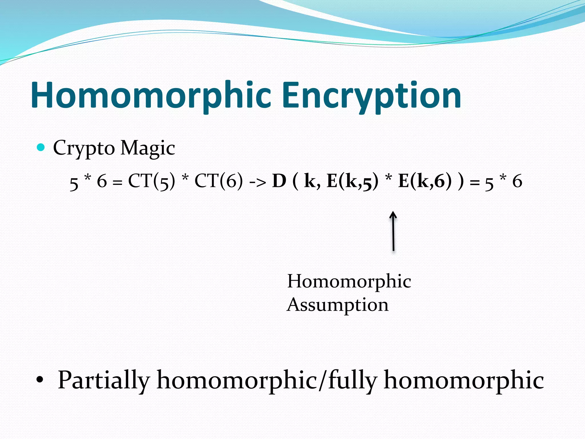Homomorphic Encryption
 Crypto Magic
5 * 6 = CT(5) * CT(6) -> D ( k, E(k,5) * E(k,6) ) = 5 * 6
Homomorphic
Assumption
• Partially homomorphic/fully homomorphic
 