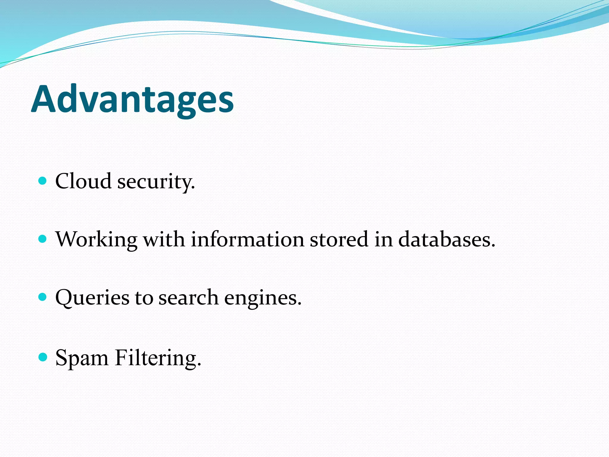 Advantages
 Cloud security.
 Working with information stored in databases.
 Queries to search engines.
 Spam Filtering.
 