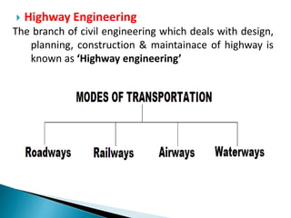 Highway Engineering
The branch of civil engineering which deals with design,
planning, construction & maintainace of highway is
known as ‘Highway engineering’
 