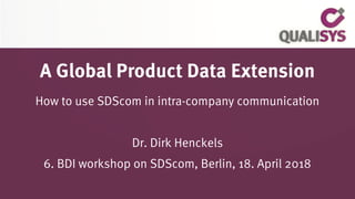 A Global Product Data Extension
How to use SDScom in intra-company communication
Dr. Dirk Henckels
6. BDI workshop on SDScom, Berlin, 18. April 2018
 