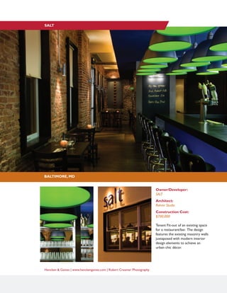 Hencken & Gaines | www.henckengaines.com | Robert Creamer Photography
Owner/Developer:
SALT
Architect:
Rohrer Studio
Construction Cost:
$700,000
Tenant Fit-out of an existing space
for a restaurant/bar. The design
features the existing masonry walls
juxtaposed with modern interior
design elements to achieve an
urban chic décor.
BALTIMORE, MD
SALT
 