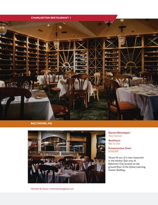 Hencken & Gaines | www.henckengaines.com
Owner/Developer:
Tony Foreman
Architect:
Rita St. Clair
Construction Cost:
$700,000
Tenant fit-out of a new restaurant
in the Harbor East area of
Baltimore City, located on the
ground floor of the Sylvan Learning
Center Building..
BALTIMORE, MD
CHARLESTON RESTAURANT 1
 