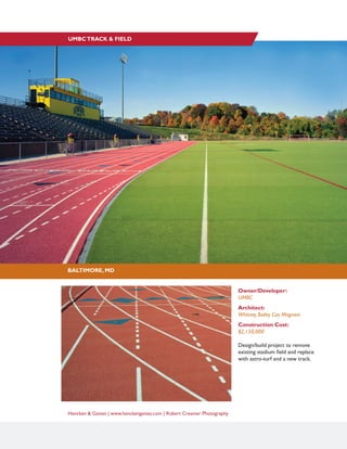 Hencken & Gaines | www.henckengaines.com | Robert Creamer Photography
Owner/Developer:
UMBC
Architect:
Whitney, Bailey Cox Magnani
Construction Cost:
$2,150,000
Design/build project to remove
existing stadium field and replace
with astro-turf and a new track.
BALTIMORE, MD
UMBCTRACK & FIELD
 