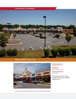 Hencken & Gaines | www.henckengaines.com | Robert Creamer Photography
Owner/Developer:
MLS Real Estate
Architect:
Morris Ritchie Associates
Construction Cost:
$5,012,000
Site development for an 14 acre
site with pads and built a 35,000 s.f.
shopping center.
PRINCE GEORGE’S COUNTY, MD
THE SHOPPES AT HIGHBRIDGE
 
