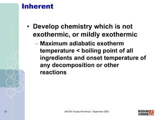 SACHE Faculty Workshop - September 2003
23
Inherent
• Develop chemistry which is not
exothermic, or mildly exothermic
– Ma...
