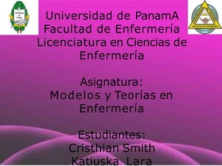 Universidad de PanamA
Facultad de Enfermería
Licenciatura en Ciencias de
Enfermería
Asignatura:
Modelos y Teorías en
Enfermería
Estudiantes:
Cristhian Smith
Katiuska Lara
 