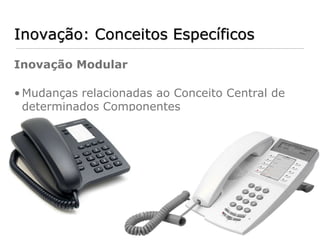Inovação: Conceitos Específicos
Inovação Modular

• Mudanças relacionadas ao Conceito Central de
  determinados Componentes
 