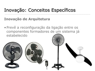 Inovação: Conceitos Específicos
Inovação de Arquitetura

• Prevê a reconfiguração da ligação entre os
  componentes formadores de um sistema já
  estabelecido
 