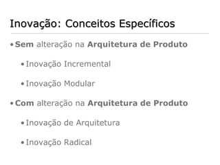 Inovação: Conceitos Específicos
• Sem alteração na Arquitetura de Produto

  • Inovação Incremental

  • Inovação Modular

• Com alteração na Arquitetura de Produto

  • Inovação de Arquitetura

  • Inovação Radical
 