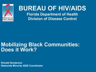 BUREAU OF HIV/AIDS
                     Florida Department of Health
                      Division of Disease Control




Mobilizing Black Communities:
Does it Work?

Ronald Henderson
Statewide Minority AIDS Coordinator
 