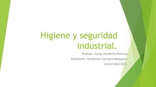 Higiene y seguridad
industrial.
Profesor: Carlos Humberto Pedraza
Estudiante: Henderson Carmona Mosquera.
Universidad ECCI.
 