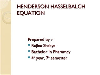 HENDERSON HASSELBALCH
EQUATION



   Prepared by :-
   Rajina Shakya
   Bachelor In Pharamcy
   4th year, 7th semester
 