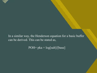 Click to edit Master title style
1
9
In a similar way, the Henderson equation for a basic buffer
can be derived. This can be stated as,
POH= pka + log[salt]/[base]
 