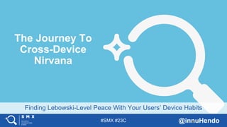 #SMX #23C @innuHendo
Finding Lebowski-Level Peace With Your Users’ Device Habits
The Journey To
Cross-Device
Nirvana
 