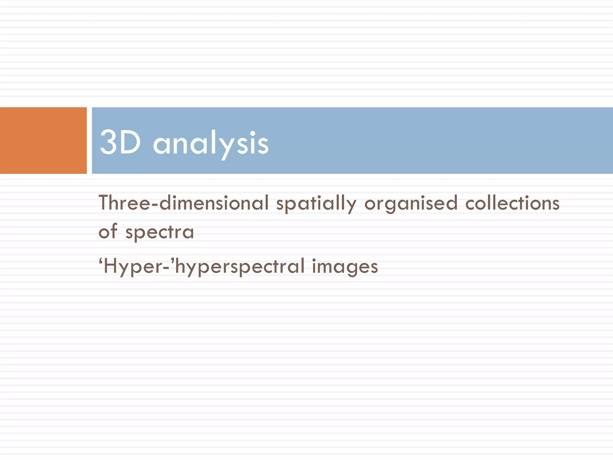 3D analysis
Three-dimensional spatially organised collections
of spectra
‘Hyper-’hyperspectral images
 