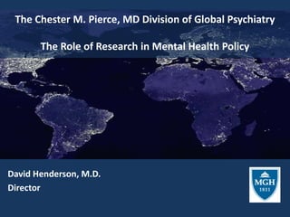 The Chester M. Pierce, MD Division of Global PsychiatryThe Role of Research in Mental Health Policy David Henderson, M.D. Director 