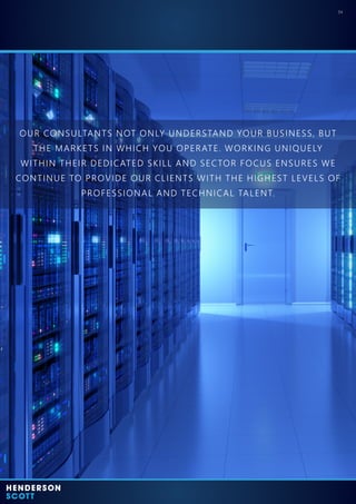 OUR CONSULTANTS NOT ONLY UNDERSTAND YOUR BUSINESS, BUT
THE MARKETS IN WHICH YOU OPERATE. WORKING UNIQUELY
WITHIN THEIR DEDICATED SKILL AND SECTOR FOCUS ENSURES WE
CONTINUE TO PROVIDE OUR CLIENTS WITH THE HIGHEST LEVELS OF
PROFESSIONAL AND TECHNICAL TALENT.
04
 