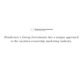 Henderson´s Group Investments has a unique approach
to the vacation ownership marketing industry.
 