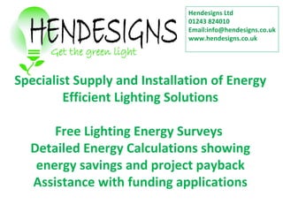Specialist Supply and Installation of Energy Efficient Lighting Solutions Free Lighting Energy Surveys  Detailed Energy Calculations showing energy savings and project payback Assistance with funding applications Hendesigns Ltd 01243 824010 Email:info@hendesigns.co.uk www.hendesigns.co.uk 