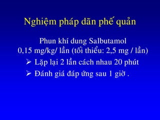 Nghieäm phaùp daõn pheá quaûn
Phun khí dung Salbutamol
0,15 mg/kg/ laàn (toái thieåu: 2,5 mg / laàn)
 Laëp laïi 2 laàn caùch nhau 20 phuùt
 Ñaùnh giaù ñaùp öùng sau 1 giôø .
 