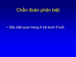Chẩn đoán phân biệt
• Đặc biệt quan trọng ở trẻ dưới 5 tuổi.
 