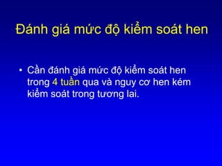Ðánh giá mức độ kiểm soát hen
• Cần đánh giá mức độ kiểm soát hen
trong 4 tuần qua và nguy cơ hen kém
kiểm soát trong tương lai.
 