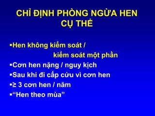 CHỈ ĐỊNH PHÒNG NGỪA HEN
CỤ THỂ
Hen không kiểm soát /
kiểm soát một phần
Cơn hen nặng / nguy kịch
Sau khi đi cấp cứu vì cơn hen
≥ 3 cơn hen / năm
“Hen theo mùa”
 