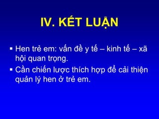  Hen trẻ em: vấn đề y tế – kinh tế – xã
hội quan trọng.
 Cần chiến lược thích hợp để cải thiện
quản lý hen ở trẻ em.
IV. KẾT LUẬN
 