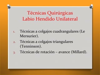 Técnicas Quirúrgicas
Labio Hendido Unilateral
1. Técnicas a colgajos cuadrangulares (Le
Mersurier).
2. Técnicas a colgajos triangulares
(Tenninson).
3. Técnicas de rotación – avance (Millard).
 