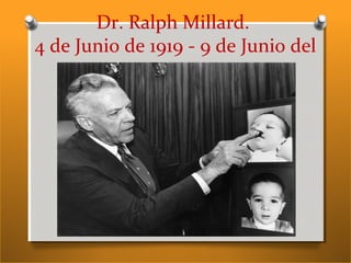 Dr. Ralph Millard.
4 de Junio de 1919 - 9 de Junio del
2011
 