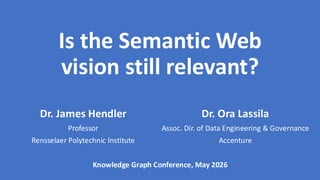 Is the Semantic Web
vision still relevant?
Dr. James Hendler Dr. Ora Lassila
Professor Assoc. Dir. of Data Engineering & Governance
Rensselaer Polytechnic Institute Accenture
Knowledge Graph Conference, May 2026
 