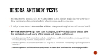 § Testing for the presence of HeV antibodies in the horse’s blood allows us to tailor
HeV vaccination for optimal safety, ...