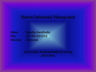 Sistem Informasi Manajemen
Nama : Hendra Awalludin
Nim : 201561201012
Fakultas : Ekonomi
Universitas muhammadiyah sorong
2015/2016
 