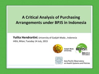 A Critical Analysis of Purchasing
Arrangements under BPJS in Indonesia
Yulita Hendrartini, University of Gadjah Mada , Indonesia
iHEA, Milan; Tuesday 14 July, 2015
Gadjah Mada
University
 