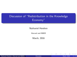 Discussion of “Redistribution in the Knowledge
Economy”
Nathaniel Hendren
Harvard and NBER
March, 2016
Nathaniel Hendren (Harvard and NBER) Discussion March, 2016 1 / 7
 