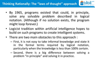 Thinking Rationally: The “laws of thought” approach
• By 1965, programs existed that could, in principle,
solve any solvab...