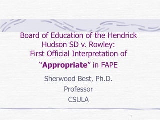 Board of Education of the Hendrick
      Hudson SD v. Rowley:
  First Official Interpretation of
     “Appropriate” in FAPE
       Sherwood Best, Ph.D.
            Professor
             CSULA

                                1
 
