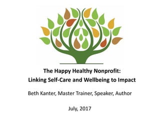 The Happy Healthy Nonprofit:
Linking Self-Care and Wellbeing to Impact
Beth Kanter, Master Trainer, Speaker, Author
July, 2017
 