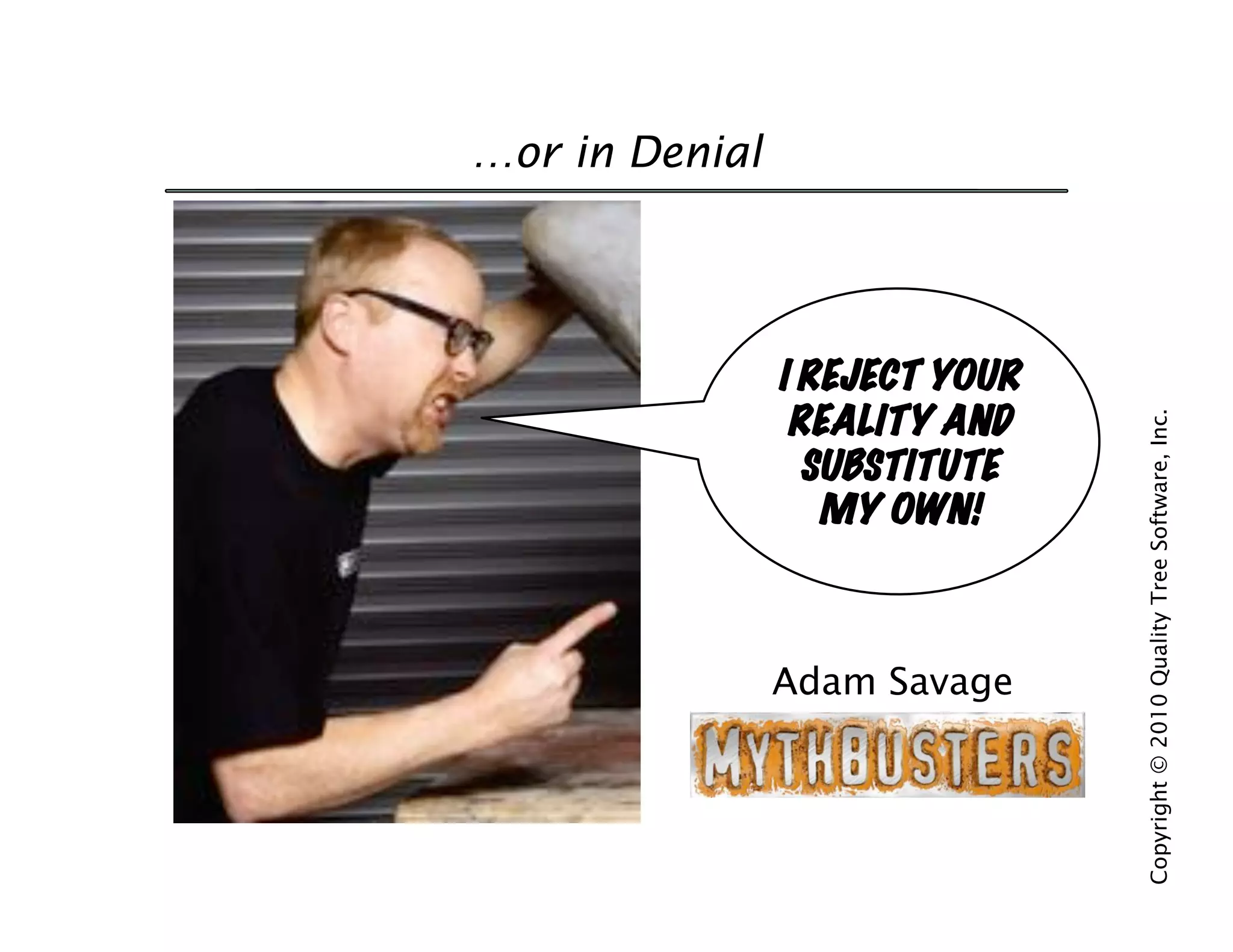 …or in Denial




                I REJECT YOUR
                 REALITY AND




                                Copyright © 2010 Quality Tree Software, Inc.
                  SUBSTITUTE
                   MY OWN!



                Adam Savage
 