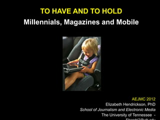 TO HAVE AND TO HOLD
Millennials, Magazines and Mobile




                                             AEJMC 2012
                              Elizabeth Hendrickson, PhD
                School of Journalism and Electronic Media
                            The University of Tennessee -
 