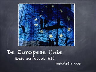 De Europese Unie
Een survival kit
hendrik vos
 