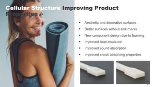 21
21
21
Cellular Structure Improving Product
Properties
 Aesthetic and decorative surfaces
 Better surfaces without sink marks
 New component design due to foaming
 Improved heat insulation
 Improved sound absorption
 Improved shock absorbing properties
 