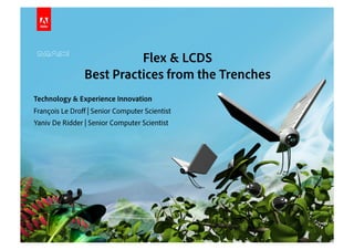 © 2010 Adobe Systems Incorporated. All Rights Reserved. Adobe Confidential.
Flex & LCDS
Best Practices from the Trenches
Technology & Experience Innovation
François Le Droﬀ | Senior Computer Scientist
Yaniv De Ridder | Senior Computer Scientist
 