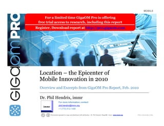 Location – the Epicenter of Mobile Innovation in 2010 Overview and Excerpts from GigaOM Pro Report, Feb. 2010 Dr. Phil Hendrix, immr Permission granted to copy and distribute with attribution - Dr. Phil Hendrix /GigaOM - immr - www.immr.org 