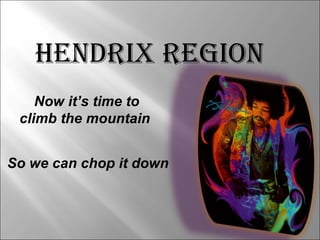 HENDRIX REGION Now it’s time to climb the mountain So we can chop it down