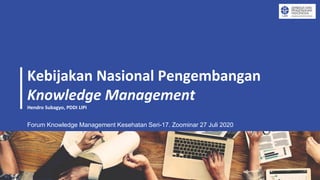 Kebijakan Nasional Pengembangan
Knowledge Management
Hendro Subagyo, PDDI LIPI
Forum Knowledge Management Kesehatan Seri-17. Zoominar 27 Juli 2020
 